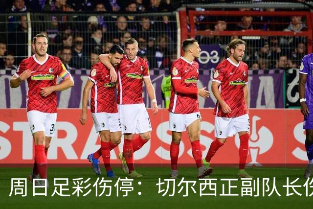 周日足彩伤停：切尔西正副队长伤缺 那不勒斯双枪受伤