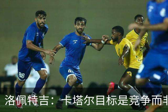 洛佩特吉：卡塔尔目标是竞争而非凑数 西班牙是夺冠热门之一
