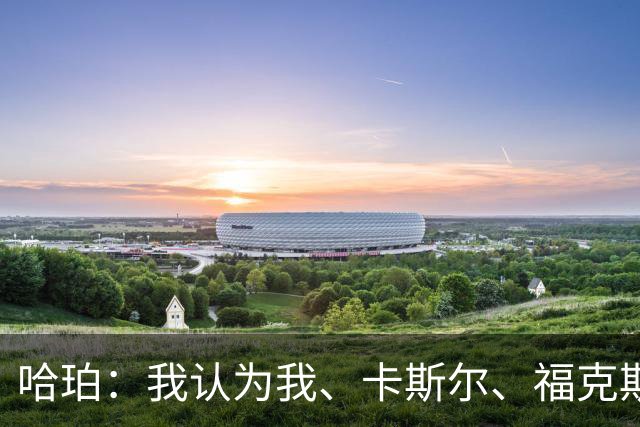 哈珀：我认为我、卡斯尔、福克斯都在场时 我们几乎是不可阻挡的